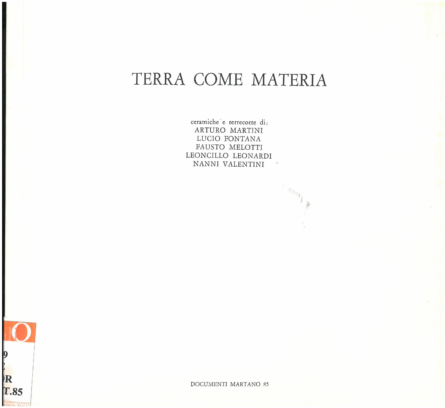 1986, 9 dicembre – 15 gennaio
TERRA COME MATERIA
Ceramiche e terrecotte di: ARTURO MARTINI, LUCIO FONTANA, FAUSTO MELOTTI, 
LEONCILLO LEONARDI, NANNI VALENTINI.
Catalogo Documenti Martano/due, n. 85
Con un saggio di Flavio Fergonzi ed una antologia di scritti degli Artisti.