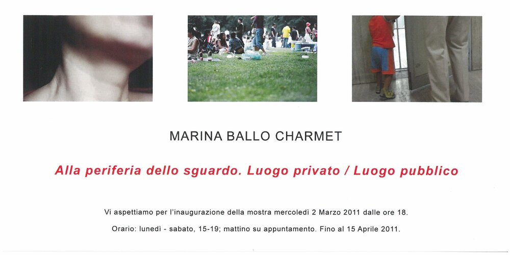2011, 2 March – 15 AprilMARINA BALLO CHARMET / On the periphery of the gaze. Private place , public placeCritical text introducing the exhibition by Marco Belpoliti available in the gallery.Invitation ticket